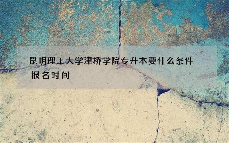 昆明理工大学津桥学院专升本要什么条件 报名时间